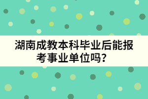 湖南成教本科畢業(yè)后能報(bào)考事業(yè)單位嗎？