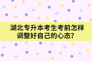 湖北專升本考生考前怎樣調(diào)整好自己的心態(tài)？