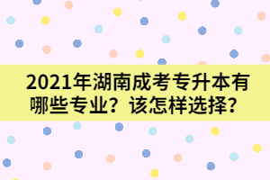 2021年湖南成考專升本有哪些專業(yè)？又該怎樣選擇呢？