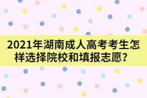 2021年湖南成人高考新生怎樣選擇院校和填報(bào)志愿？