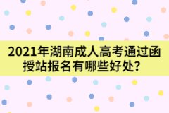 2021年湖南成人高考通過(guò)函授站報(bào)名有哪些好處？