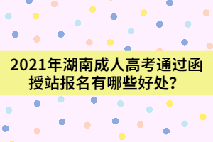 2021年湖南成人高考通過(guò)函授站報(bào)名有哪些好處？