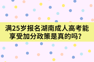 滿25歲報(bào)名湖南成人高考能享受加分政策是真的嗎？