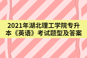 2021年武漢理工學(xué)院專升本《英語(yǔ)》考試題型及答案