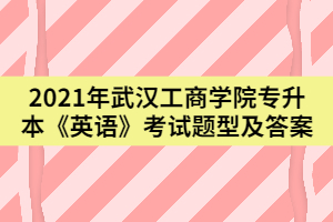 2021年武漢工商學院專升本《英語》考試題型及答案