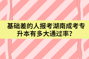 基礎(chǔ)差的人報考湖南成考專升本有多大通過率？