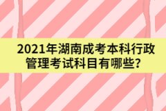 2021年湖南成考本科行政管理考試科目有哪些？