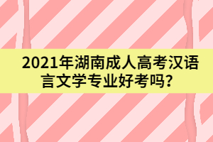 2021年湖南成人高考漢語言文學(xué)專業(yè)好考嗎？