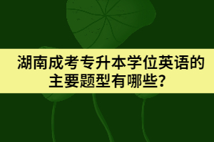 湖南成考專(zhuān)升本學(xué)位英語(yǔ)的主要題型有哪些？