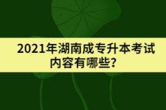 2021年湖南成專升本考試內(nèi)容有哪些？