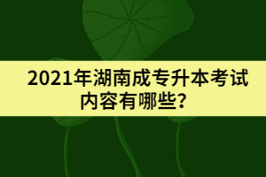 2021年湖南成專升本考試內容有哪些？