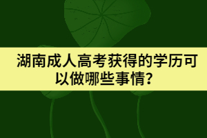 湖南成人高考獲得的學(xué)歷可以做哪些事情？