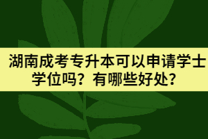 2021年湖南成考專升本可以申請(qǐng)學(xué)士學(xué)位嗎？有哪些好處？