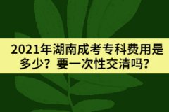 2021年湖南成考?？瀑M(fèi)用是多少？要一次性交清嗎？