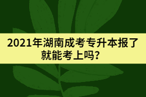 2021年湖南成考專升本報(bào)了就能考上嗎？