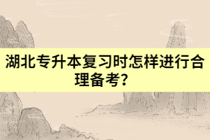 湖北專升本復(fù)習(xí)時(shí)怎樣進(jìn)行合理備考？