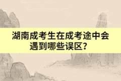 湖南成考生在成考途中會遇到哪些誤區(qū)？