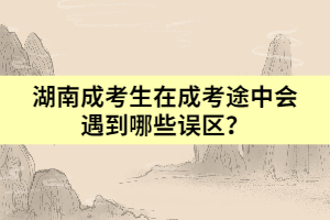 湖南成考生在成考途中會遇到哪些誤區(qū)？