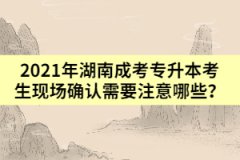 2021年湖南成考專升本考生現(xiàn)場確認需要注意哪些？