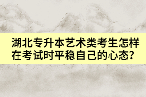 湖北專升本藝術(shù)類考生怎樣在考試時平穩(wěn)自己的心態(tài)？