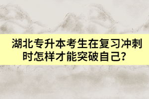 湖北專升本考生在復習沖刺時怎樣才能突破自己？