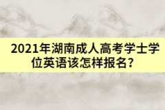 2021年湖南成人高考學士學位英語該怎樣報名？