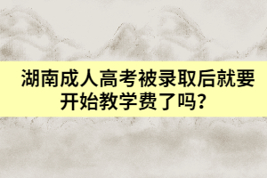 湖南成人高考被錄取后就要開始教學(xué)費了嗎？