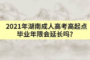 2021年湖南成人高考高起點(diǎn)畢業(yè)年限會(huì)延長嗎？