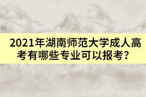 2021年湖南師范大學(xué)成人高考有哪些專業(yè)可以報考？