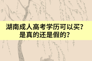 湖南成人高考學(xué)歷可以靠買？是真的還是假的？