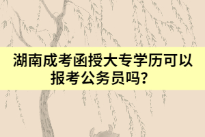 湖南成考函授大專學歷可以報考公務(wù)員嗎？