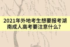 2021年外地考生想要報考湖南成人高考要注意什么？