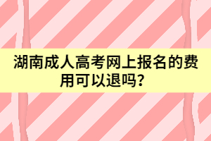 湖南成人高考網(wǎng)上報(bào)名的費(fèi)用可以退嗎？