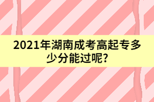 2021年湖南成考高起專多少分能過(guò)呢?