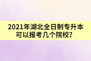 2021年湖北全日制專升本可以報考幾個院校？