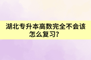 湖北專升本高數(shù)完全不會該怎么復(fù)習(xí)？