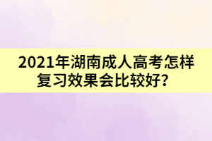 2021年湖南成人高考怎樣復(fù)習(xí)效果會比較好？