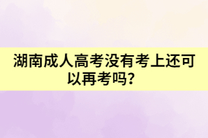 湖南成人高考沒(méi)有考上還可以再考嗎？