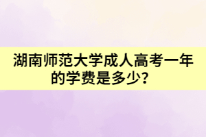 湖南師范大學(xué)成人高考一年的學(xué)費是多少？