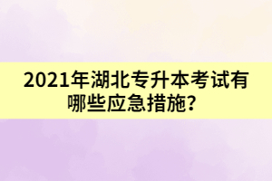 2021年湖北專升本考試有哪些應(yīng)急措施？