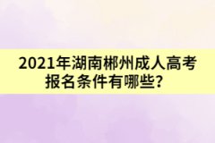 2021年湖南郴州成人高考報名條件有哪些？