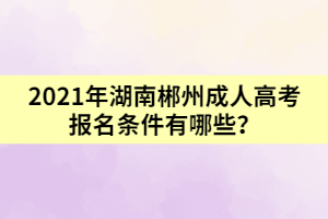 2021年湖南郴州成人高考報(bào)名條件有哪些？