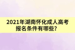 2021年湖南懷化成人高考報(bào)名條件有哪些？