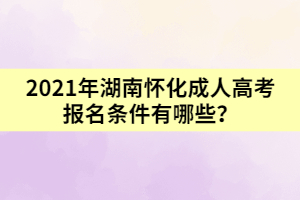 2021年湖南懷化成人高考報(bào)名條件有哪些？