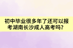 初中畢業(yè)很多年了還可以報考湖南長沙成人高考嗎？