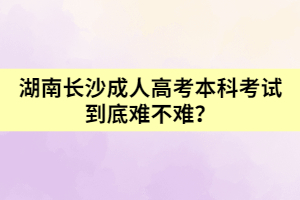 湖南長沙成人高考本科考試到底難不難？