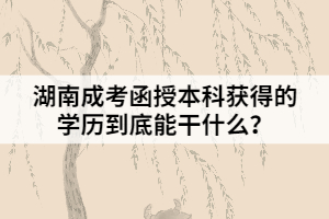 湖南成考函授本科獲得的學歷到底能干什么？