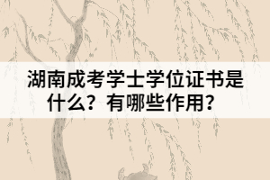 湖南成考學(xué)士學(xué)位證書是什么？有哪些作用？