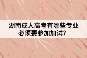 湖南成人高考有哪些專業(yè)必須要參加加試？