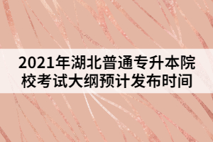 2021年湖北普通專升本院?？荚嚧缶V預(yù)計發(fā)布時間